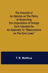 The Grounds of an Opinion on the Policy of Restricting the Importation of Foreign Corn Intended as an appendix to Observations on the corn laws cover