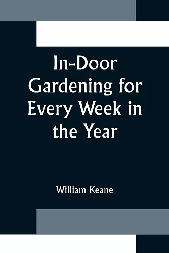 In-Door Gardening for Every Week in the Year; Showing the Most Successful Treatment for all Plants Cultivated in the Greenhouse, Conservatory, Stove, Pit, Orchid, and Forcing-house cover