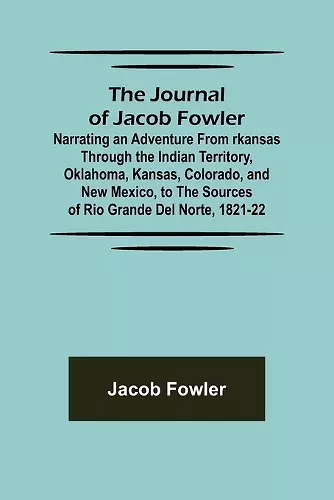 The Journal of Jacob Fowler; Narrating an Adventure from rkansas Through the Indian Territory, Oklahoma, Kansas, Colorado, and New Mexico, to the Sources of Rio Grande del Norte, 1821-22 cover