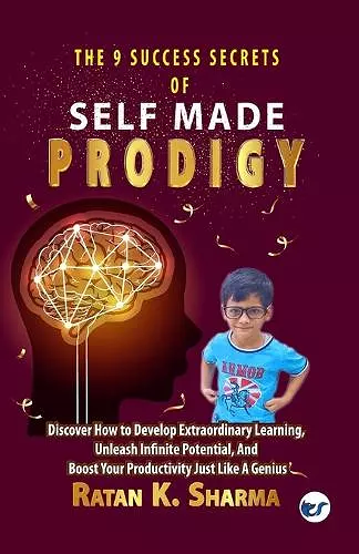 The 9 Success Secrets of Self-Made Prodigy: Discover How To Develop Extraordinary Learning, Unleash Infinite Potential, And Boost Your Productivity Just Like A Genius cover