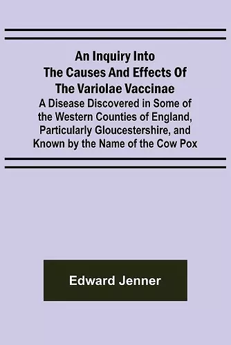 An Inquiry into the Causes and Effects of the Variolae Vaccinae; A Disease Discovered in Some of the Western Counties of England, Particularly Gloucestershire, and Known by the Name of the Cow Pox cover