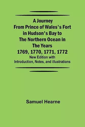 A Journey from Prince of Wales's Fort in Hudson's Bay to the Northern Ocean in the Years 1769, 1770, 1771, 1772; New Edition with Introduction, Notes, and Illustrations cover