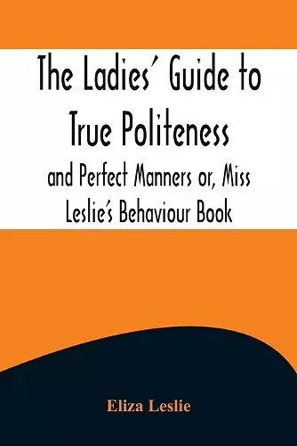 The Ladies' Guide to True Politeness and Perfect Manners or, Miss Leslie's Behaviour Book cover