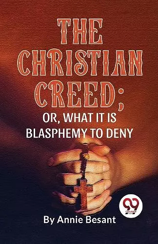 The Christian Creed; or, What it is Blasphemy to Deny cover