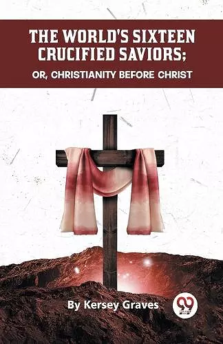 The World's Sixteen Crucified Saviors or, Christianity Before Christ cover