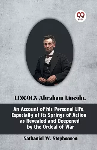 Lincoln Abraham Lincoln, an Account of His Personal Life, Especially of its Springs of Action as cover