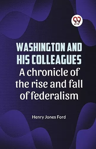 Washington and His Colleagues a Chronicle of the Rise and Fall of Federalism cover