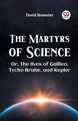 The Martyrs of Science or, the Lives of Galileo, Tycho Brahe, and Kepler cover