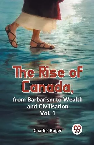 The Rise of Canada, from Barbarism to Wealth and Civilisation cover