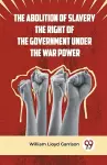 The Abolition of Slavery the Right of the Government Under the War Power cover