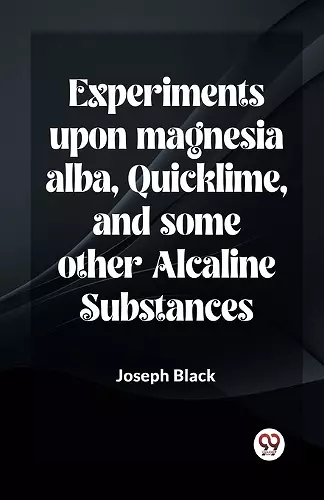 Experiments Upon Magnesia Alba, Quicklime, And Some Other Alcaline Substances cover