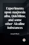 Experiments Upon Magnesia Alba, Quicklime, And Some Other Alcaline Substances cover