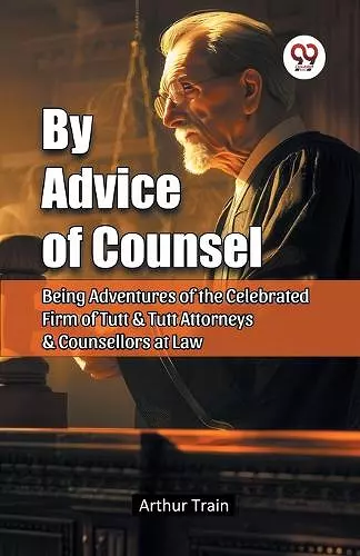 By Advice of Counsel Being Adventures of the Celebrated Firm of Tutt & Tutt Attorneys & Counsellors at Law cover
