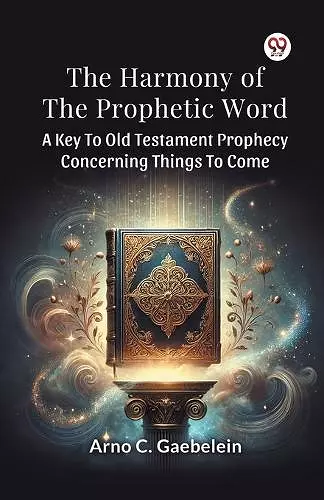 The Harmony of the Prophetic Word a Key to Old Testament Prophecy Concerning Things to Come cover
