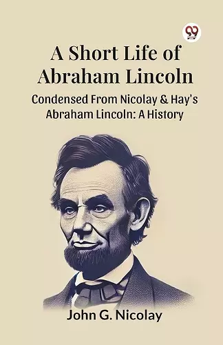 A Short Life of Abraham Lincoln Condensed from Nicolay & Hay's Abraham Lincoln: a History cover