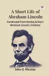 A Short Life of Abraham Lincoln Condensed from Nicolay & Hay's Abraham Lincoln: a History cover