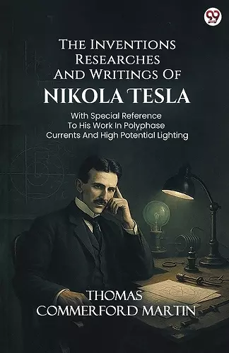 The Inventions Researches And Writings Of Nikola TeslaWith Special Reference To His Work In Polyphase Currents And High Potential Lighting (Edition1) cover