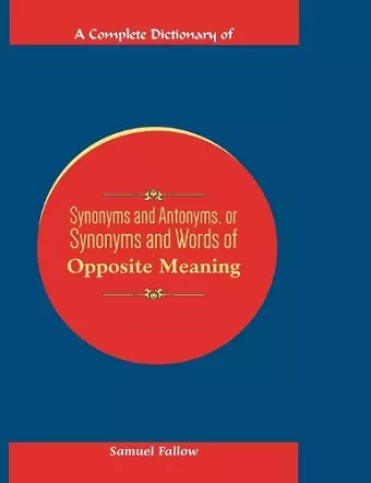 A Complete Dictionary of Synonyms and Antonyms, or Synonyms and Words of Opposite Meaning cover