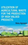 Utilization of Agricultural Waste for The Production of High Valued Products (Co-Published With CRC Press,UK cover