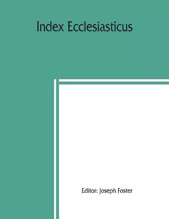 Index ecclesiasticus; or, Alphabetical lists of all ecclesiastical dignitaries in England and Wales since the reformation. Containing 150,000 hitherto unpublished entries from the bishops' certificates of institutions to livings, etc., now deposited... cover