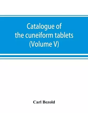 Catalogue of the cuneiform tablets in the Kouyunjik collection of the British museum (Volume V) cover