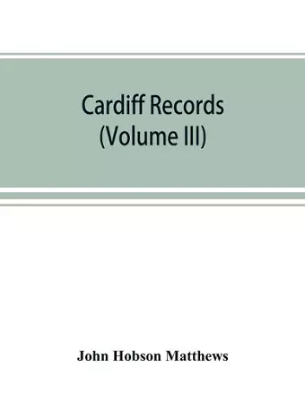 Cardiff records; being materials for a history of the county borough from the earliest times (Volume III) cover