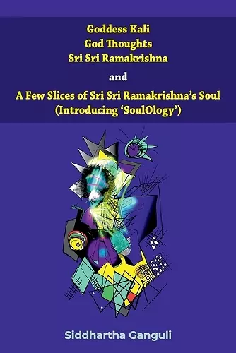 "Goddess Kali God Thoughts Sri Sri Ramakrishna and A Few Slices of Sri Sri Ramakrishna's Soul (Introducing 'SoulOlogy') " cover