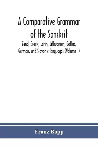 A comparative grammar of the Sanskrit, Zend, Greek, Latin, Lithuanian, Gothic, German, and Sclavonic languages (Volume I) cover