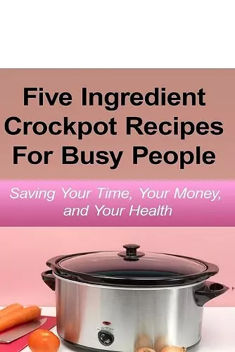 Simple Five Ingredient Crockpot Recipes For Busy People cover