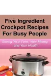 Simple Five Ingredient Crockpot Recipes For Busy People cover