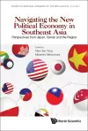 Navigating The New Political Economy In Southeast Asia: Perspectives From Japan, Taiwan And The Region cover