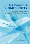 Future Of Complexity, The: Conceiving A Better Way To Understand Order And Chaos cover