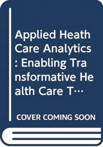 Applied Health Care Analytics: Enabling Transformative Health Care Through Data Science, Machine Learning, And Cognitive Computing cover