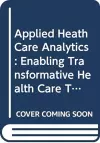 Applied Health Care Analytics: Enabling Transformative Health Care Through Data Science, Machine Learning, And Cognitive Computing cover