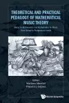 Theoretical And Practical Pedagogy Of Mathematical Music Theory: Music For Mathematics And Mathematics For Music, From School To Postgraduate Levels cover