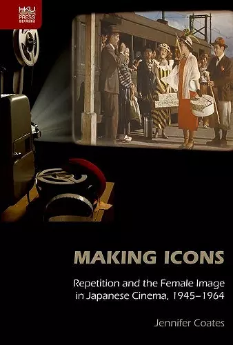 Making Icons – Repetition and the Female Image in Japanese Cinema, 1945–1964 cover