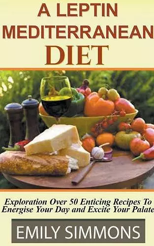 A Leptin Mediterranean Diet Exploration Over 50 Enticing Recipes To Energise Your Day and Excite Your Palate cover