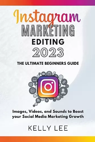 Instagram Marketing Editing 2023 the Ultimate Beginners Guide Images, Videos, and Sounds to Boost your Social Media Marketing Growth cover