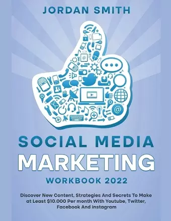 Social Media Marketing Workbook 2022 Discover New Content, Strategies And Secrets To Make at Least $10.000 Per month With Youtube, Twitter, Facebook And Instagram cover