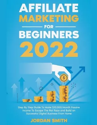 Affiliate Marketing 2022 Step By Step Guide To Make $10,000/Month Passive Income To Escape The Rat Race and Build an Successful Digital Business From Home cover