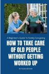 How to Take Care of Old People Without Getting Worked Up cover