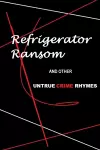 Refrigerator Ransom And Other Untrue Crime Rhymes cover