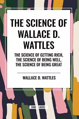 The Science of Wallace D. Wattles: The Science of Getting Rich, the Science of Being Well, the Science of Being Great cover